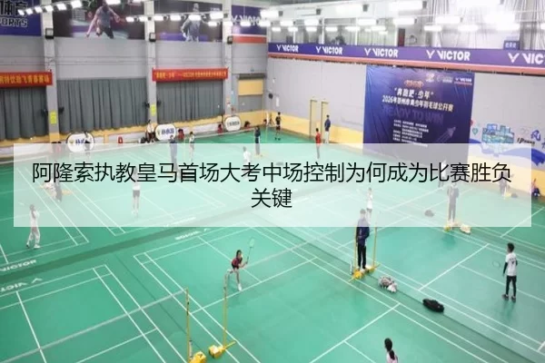 阿隆索执教皇马首场大考中场控制为何成为比赛胜负关键
